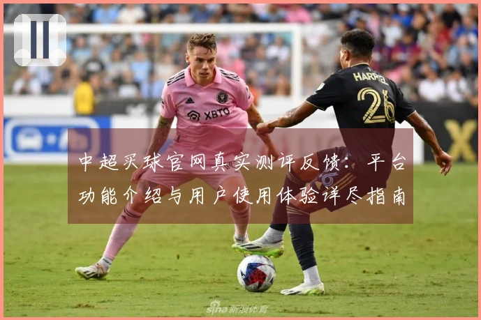中超买球官网真实测评反馈：平台功能介绍与用户使用体验详尽指南