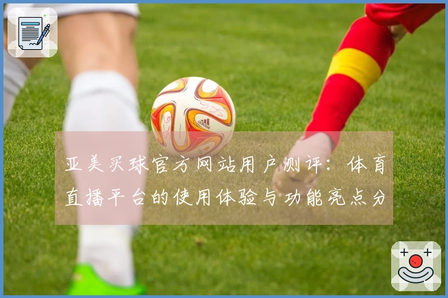 亚美买球官方网站用户测评：体育直播平台的使用体验与功能亮点分享