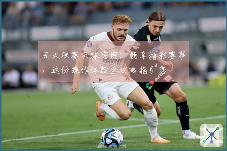 五大联赛买球官网：畅享精彩赛事，这份操作体验全攻略指引您
