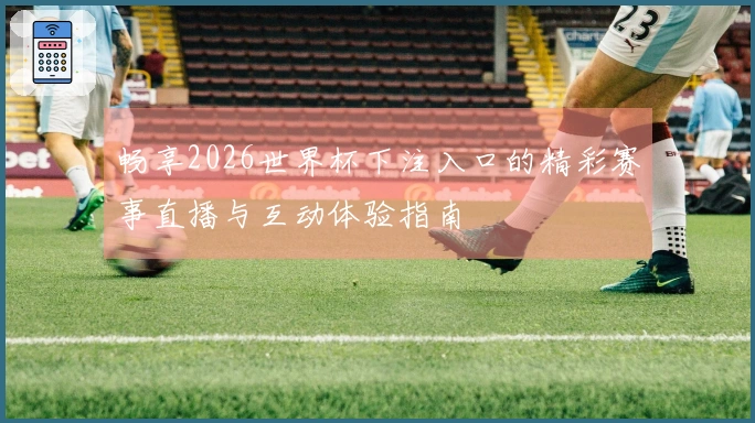 畅享2026世界杯下注入口的精彩赛事直播与互动体验指南