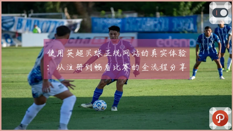 使用英超买球正规网站的真实体验：从注册到畅看比赛的全流程分享