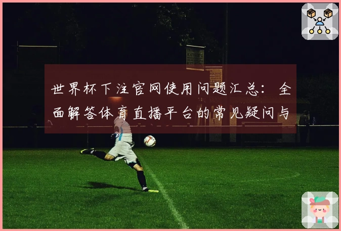 世界杯下注官网使用问题汇总：全面解答体育直播平台的常见疑问与使用体验