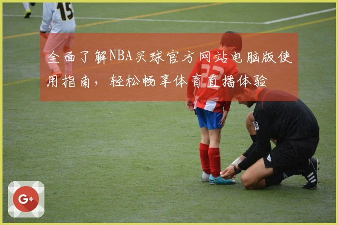 全面了解NBA买球官方网站电脑版使用指南，轻松畅享体育直播体验
