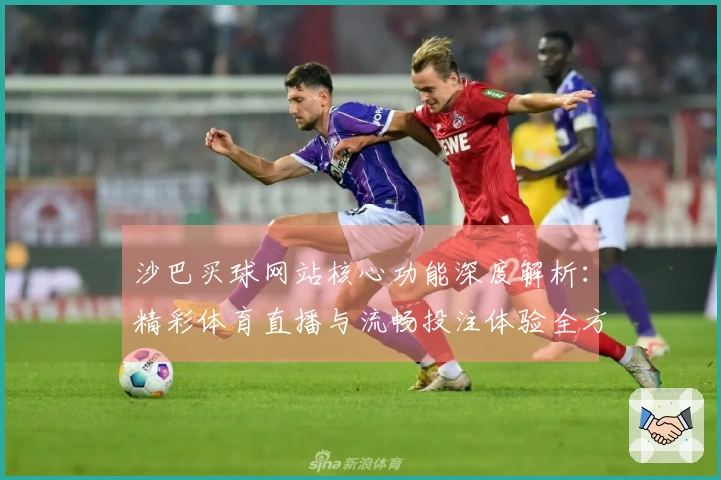 沙巴买球网站核心功能深度解析：精彩体育直播与流畅投注体验全方位指南