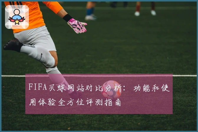 FIFA买球网站对比分析：功能和使用体验全方位评测指南