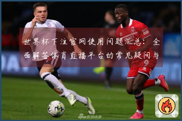 世界杯下注官网使用问题汇总：全面解答体育直播平台的常见疑问与使用体验