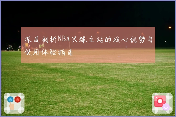 深度剖析NBA买球主站的核心优势与使用体验指南