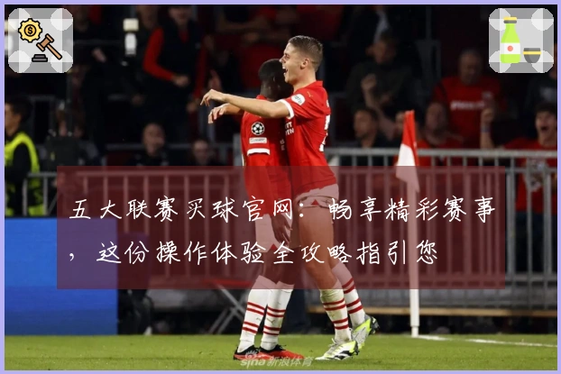 五大联赛买球官网：畅享精彩赛事，这份操作体验全攻略指引您