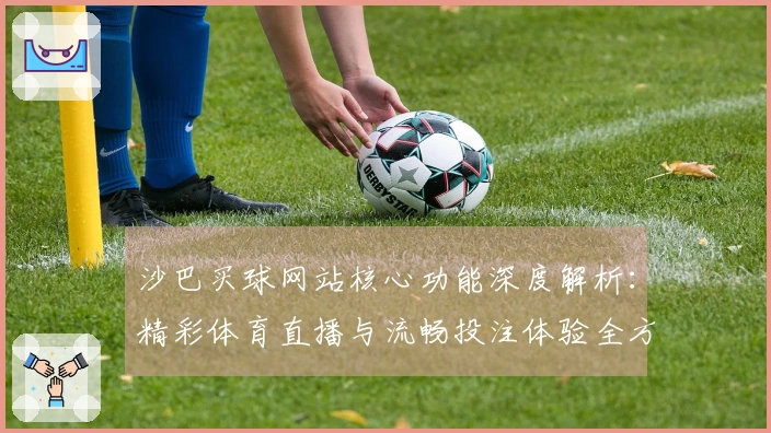 沙巴买球网站核心功能深度解析：精彩体育直播与流畅投注体验全方位指南