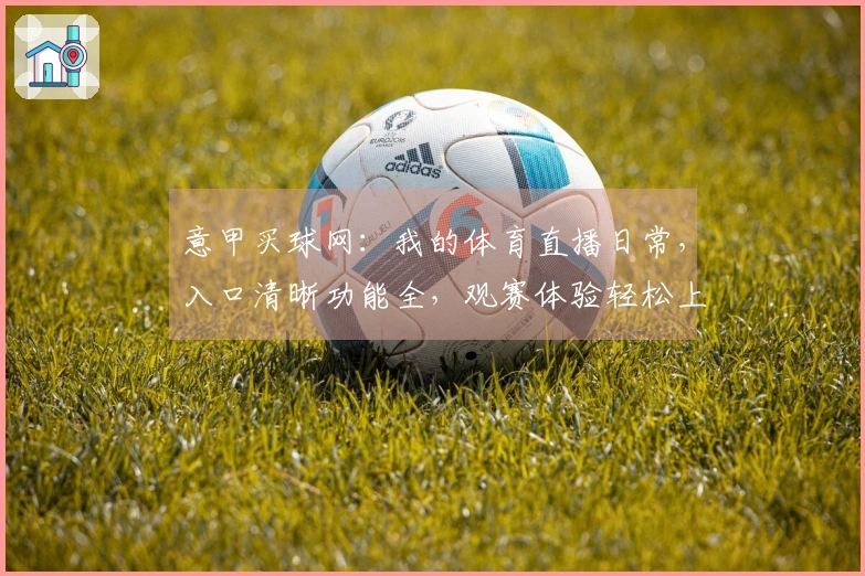 意甲买球网：我的体育直播日常，入口清晰功能全，观赛体验轻松上手