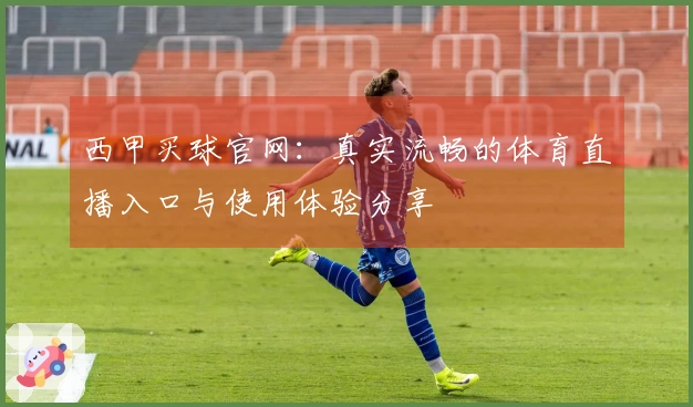 西甲买球官网：真实流畅的体育直播入口与使用体验分享