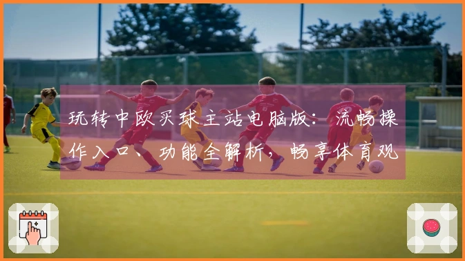 玩转中欧买球主站电脑版：流畅操作入口、功能全解析，畅享体育观赛新体验