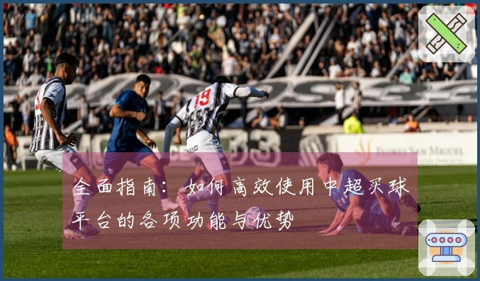 全面指南：如何高效使用中超买球平台的各项功能与优势