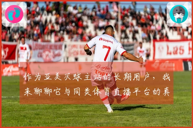 作为亚美买球主站的长期用户，我来聊聊它与同类体育直播平台的真实使用体验对比