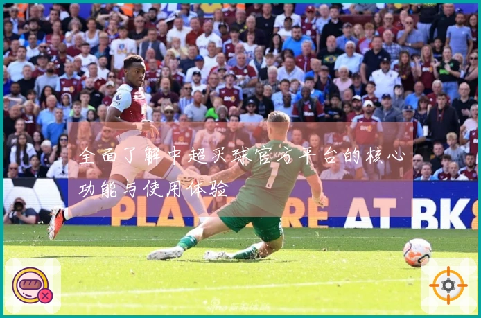 全面了解中超买球官方平台的核心功能与使用体验