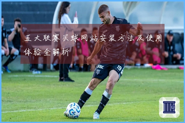 五大联赛买球网站安装方法及使用体验全解析