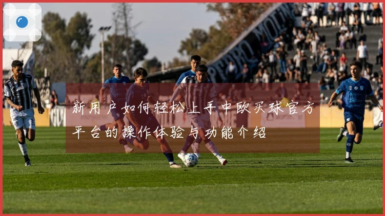 新用户如何轻松上手中欧买球官方平台的操作体验与功能介绍