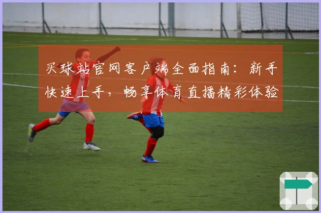 买球站官网客户端全面指南：新手快速上手，畅享体育直播精彩体验