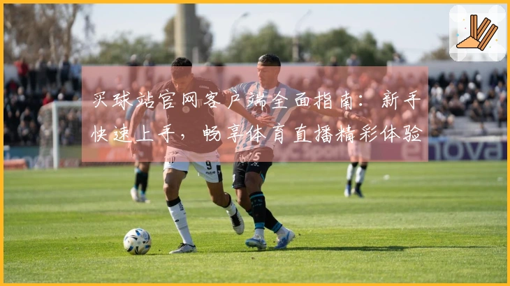 买球站官网客户端全面指南：新手快速上手，畅享体育直播精彩体验