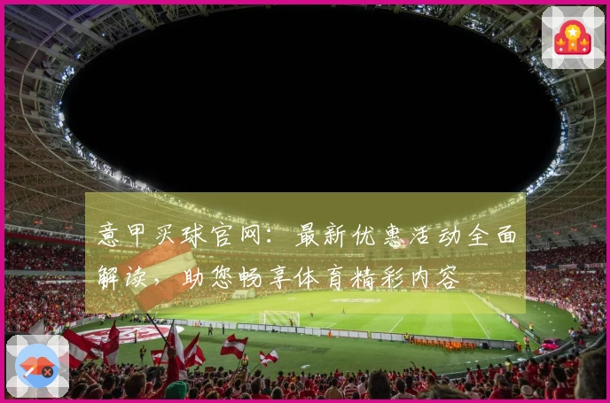 意甲买球官网：最新优惠活动全面解读，助您畅享体育精彩内容