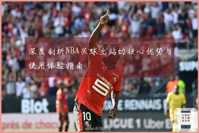 深度剖析NBA买球主站的核心优势与使用体验指南