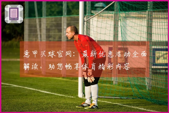 意甲买球官网：最新优惠活动全面解读，助您畅享体育精彩内容