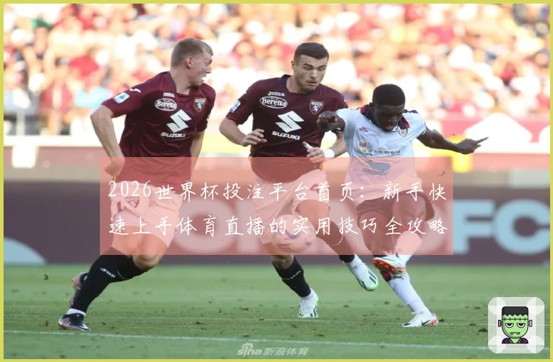 2026世界杯投注平台首页：新手快速上手体育直播的实用技巧全攻略