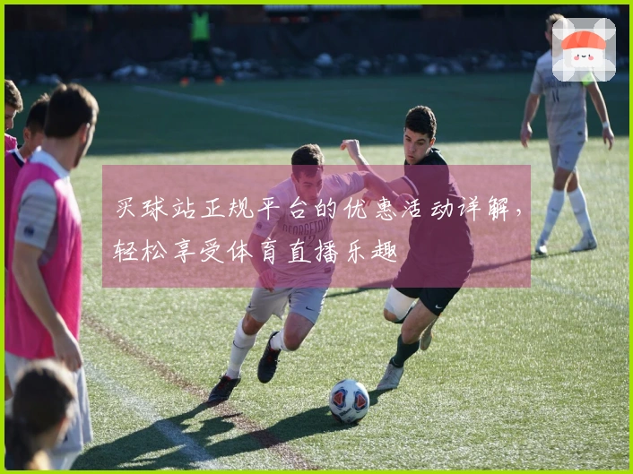 买球站正规平台的优惠活动详解，轻松享受体育直播乐趣
