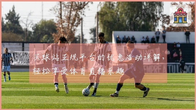 买球站正规平台的优惠活动详解，轻松享受体育直播乐趣
