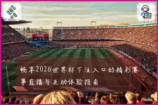畅享2026世界杯下注入口的精彩赛事直播与互动体验指南