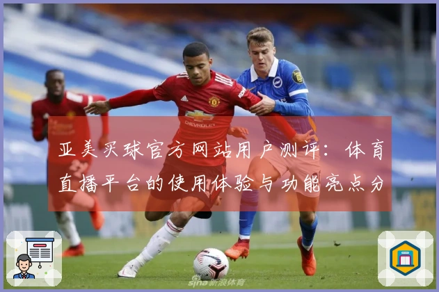亚美买球官方网站用户测评：体育直播平台的使用体验与功能亮点分享