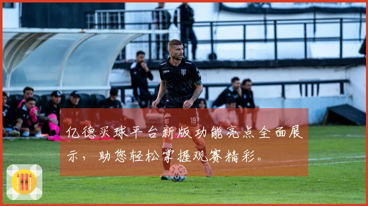 亿德买球平台新版功能亮点全面展示，助您轻松掌握观赛精彩。