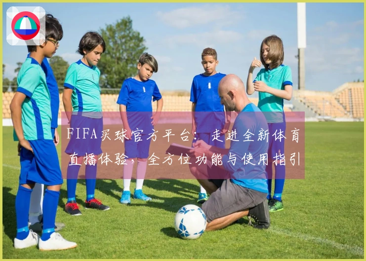 FIFA买球官方平台：走进全新体育直播体验，全方位功能与使用指引