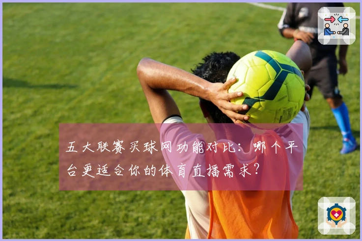 五大联赛买球网功能对比：哪个平台更适合你的体育直播需求？