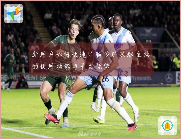 新用户如何快速了解沙巴买球主站的使用功能与平台优势