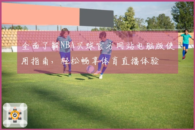 全面了解NBA买球官方网站电脑版使用指南，轻松畅享体育直播体验