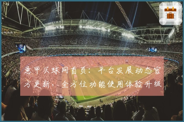 意甲买球网首页：平台发展动态官方更新，全方位功能使用体验升级指南